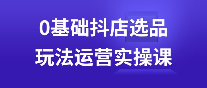 0基础抖店选品玩法运营实操课插图 0基础抖店选品玩法运营实操课