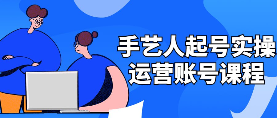 手艺人起号实操运营账号课程插图 手艺人起号实操运营账号课程