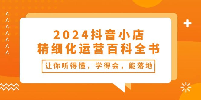 【2024抖音小店-精细化运营百科全书】插图 【2024抖音小店-精细化运营百科全书】