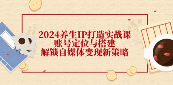 【2024养生IP打造实战课】账号定位与搭建,解锁自媒体变现新策略插图 【2024养生IP打造实战课】账号定位与搭建,解锁自媒体变现新策略
