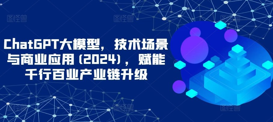 【大鹏课堂】ChatGPT大模型,技术场景与商业应用(2024)插图 【大鹏课堂】ChatGPT大模型,技术场景与商业应用(2024)
