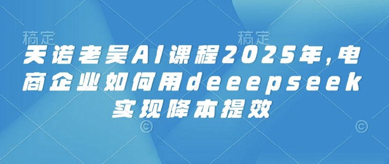 2025天诺老吴AI课程,电商企业如何用deeepseek实现降本提效插图 2025天诺老吴AI课程,电商企业如何用deeepseek实现降本提效