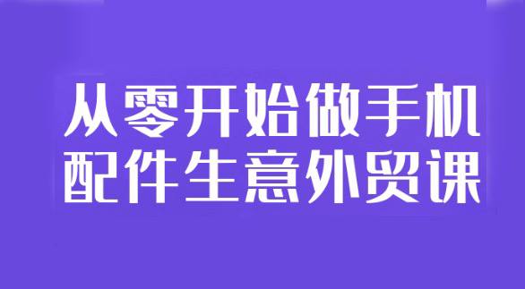 手机配件生意外贸课，从零开始教你快速落地